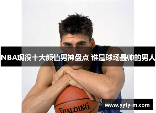 NBA现役十大颜值男神盘点 谁是球场最帅的男人