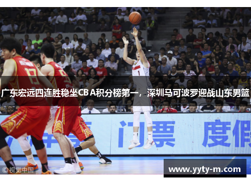 广东宏远四连胜稳坐CBA积分榜第一，深圳马可波罗迎战山东男篮