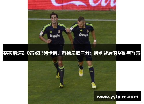 格拉纳达2-0击败巴列卡诺，客场豪取三分：胜利背后的坚韧与智慧