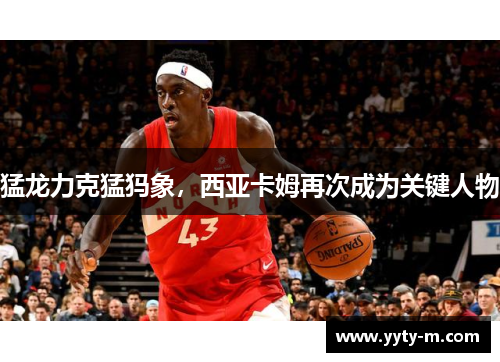 猛龙力克猛犸象，西亚卡姆再次成为关键人物