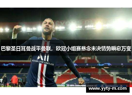 巴黎圣日耳曼战平曼联，欧冠小组赛悬念未决情势瞬息万变