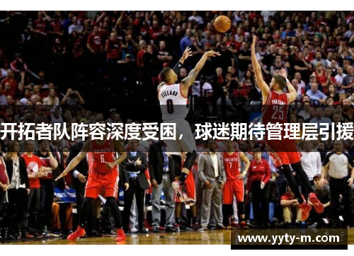 开拓者队阵容深度受困，球迷期待管理层引援