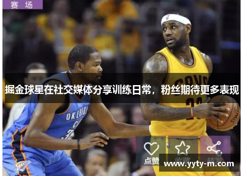 掘金球星在社交媒体分享训练日常，粉丝期待更多表现
