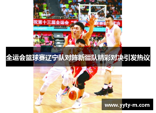 全运会篮球赛辽宁队对阵新疆队精彩对决引发热议