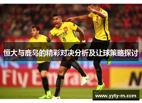 恒大与鹿岛的精彩对决分析及让球策略探讨