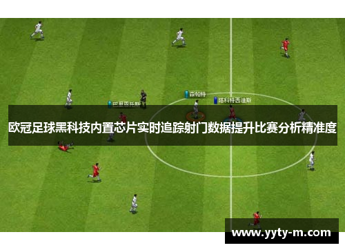 欧冠足球黑科技内置芯片实时追踪射门数据提升比赛分析精准度