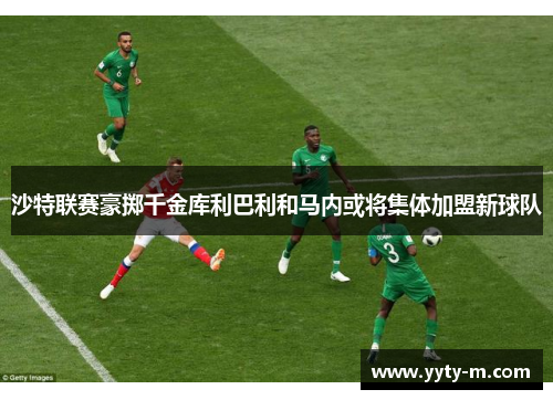 沙特联赛豪掷千金库利巴利和马内或将集体加盟新球队