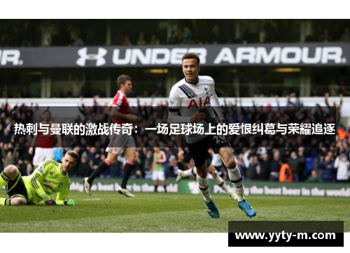 热刺与曼联的激战传奇：一场足球场上的爱恨纠葛与荣耀追逐